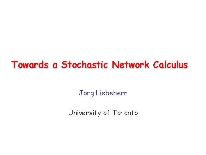 Towards a Stochastic Network Calculus Jorg Liebeherr University of Toronto 