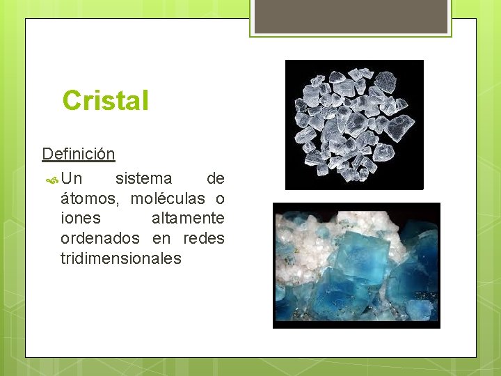 Cristal Definición Un sistema de átomos, moléculas o iones altamente ordenados en redes tridimensionales