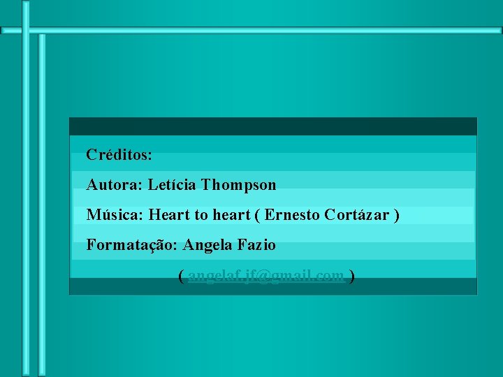 Créditos: Autora: Letícia Thompson Música: Heart to heart ( Ernesto Cortázar ) Formatação: Angela