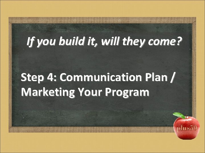 If you build it, will they come? Step 4: Communication Plan / Marketing Your