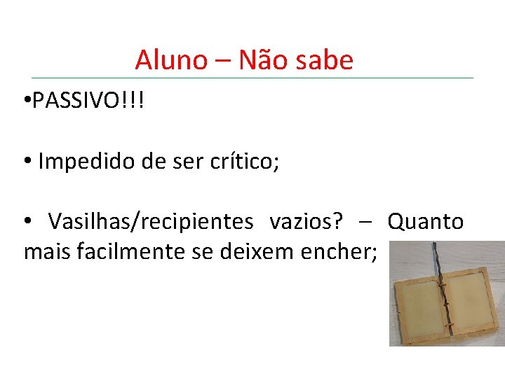 Aluno – Não sabe • PASSIVO!!! • Impedido de ser crítico; • Vasilhas/recipientes vazios?