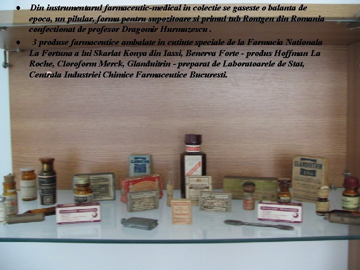 ● Din instrumentarul farmaceutic-medical in colectie se gaseste o balanta de epoca, un pilular,