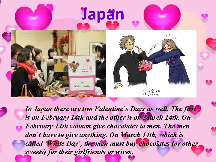 Japan In Japan there are two Valentine’s Days as well. The first is on
