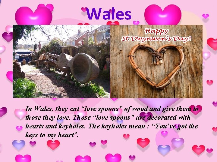 Wales In Wales, they cut “love spoons” of wood and give them to those