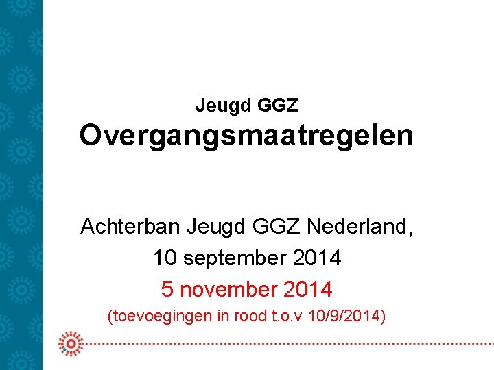 Jeugd GGZ Overgangsmaatregelen Achterban Jeugd GGZ Nederland, 10 september 2014 5 november 2014 (toevoegingen