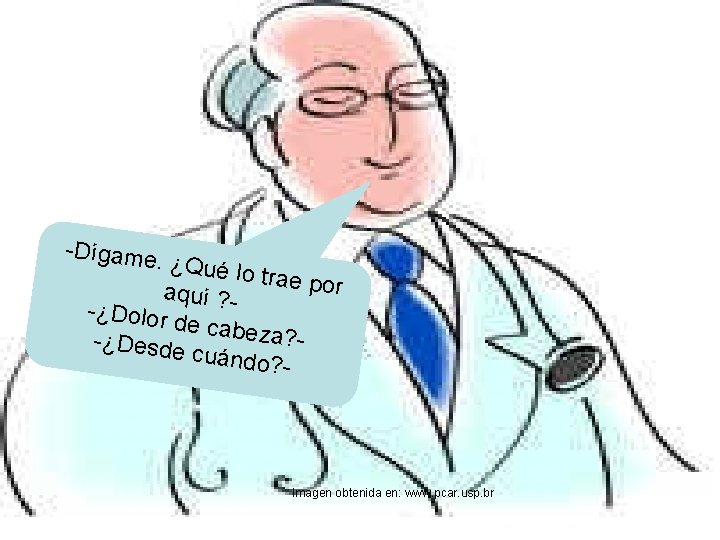 -Dígame. ¿Qué lo trae por aquí ? -¿Dolor de cabez a? -¿Desde cuándo? -