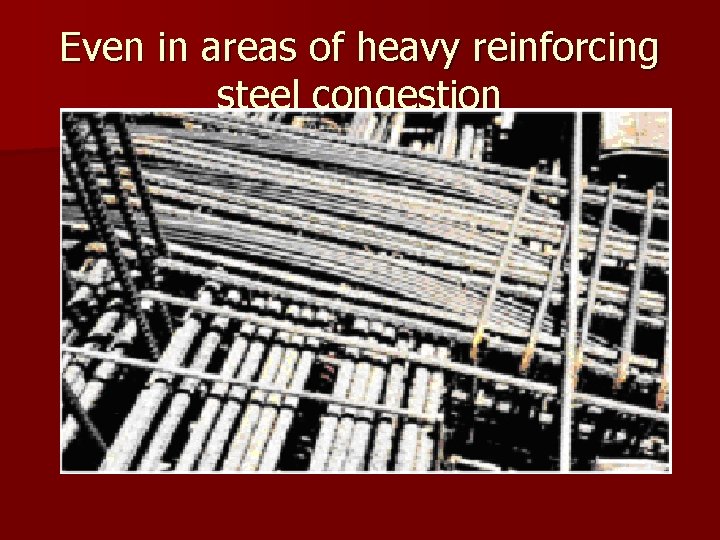 Even in areas of heavy reinforcing steel congestion 