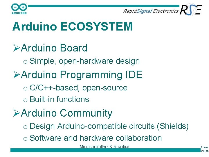 Arduino ECOSYSTEM ØArduino Board o Simple, open-hardware design ØArduino Programming IDE o C/C++-based, open-source