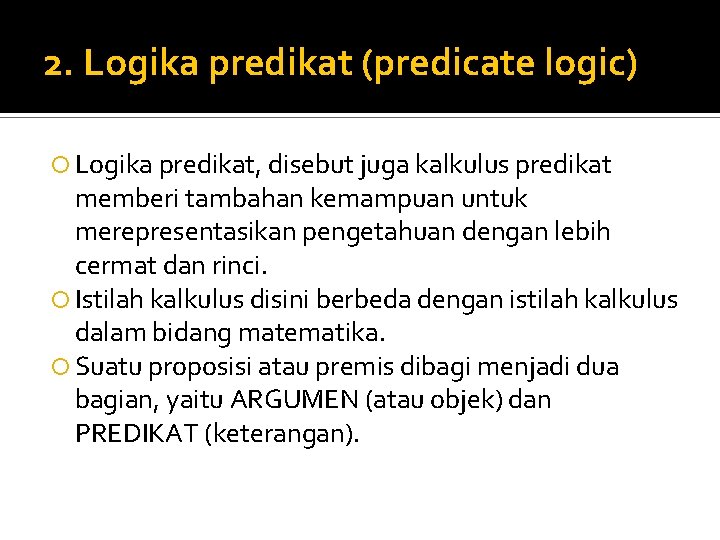 2. Logika predikat (predicate logic) Logika predikat, disebut juga kalkulus predikat memberi tambahan kemampuan