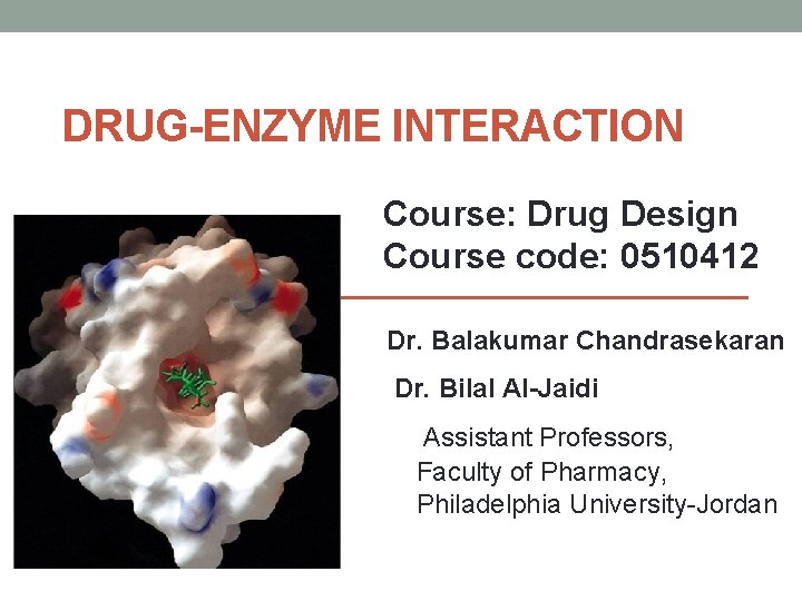 DRUG-ENZYME INTERACTION Course: Drug Design Course code: 0510412 Dr. Balakumar Chandrasekaran Dr. Bilal Al-Jaidi DRUG-ENZYME INTERACTION Course: Drug Design Course code: 0510412 Dr. Balakumar Chandrasekaran Dr. Bilal Al-Jaidi
