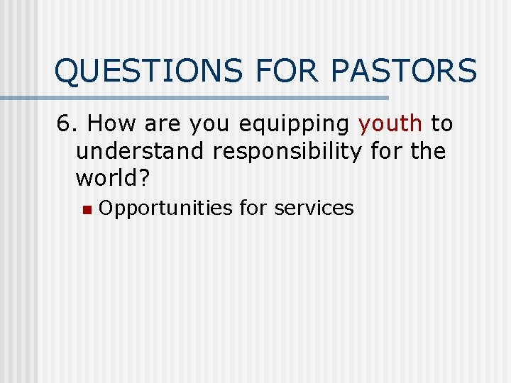 QUESTIONS FOR PASTORS 6. How are you equipping youth to understand responsibility for the
