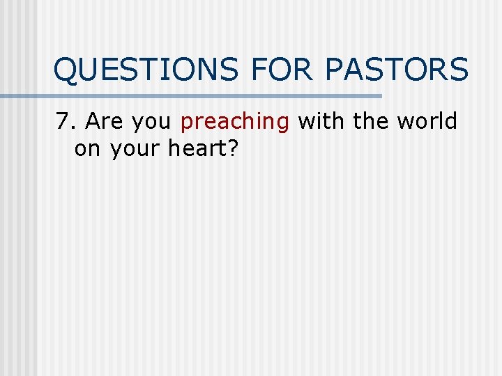 QUESTIONS FOR PASTORS 7. Are you preaching with the world on your heart? 