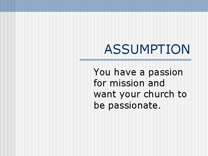 ASSUMPTION You have a passion for mission and want your church to be passionate.