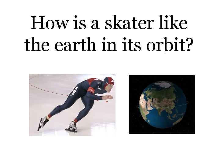 How is a skater like the earth in its orbit? 