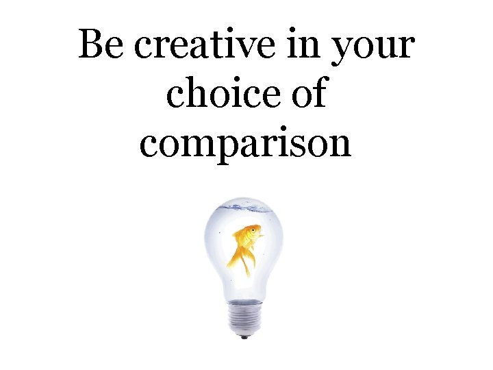 Be creative in your choice of comparison 