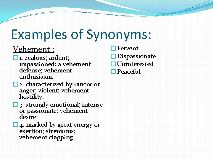 Examples of Synonyms: Vehement : � 1. zealous; ardent; impassioned: a vehement defense; vehement