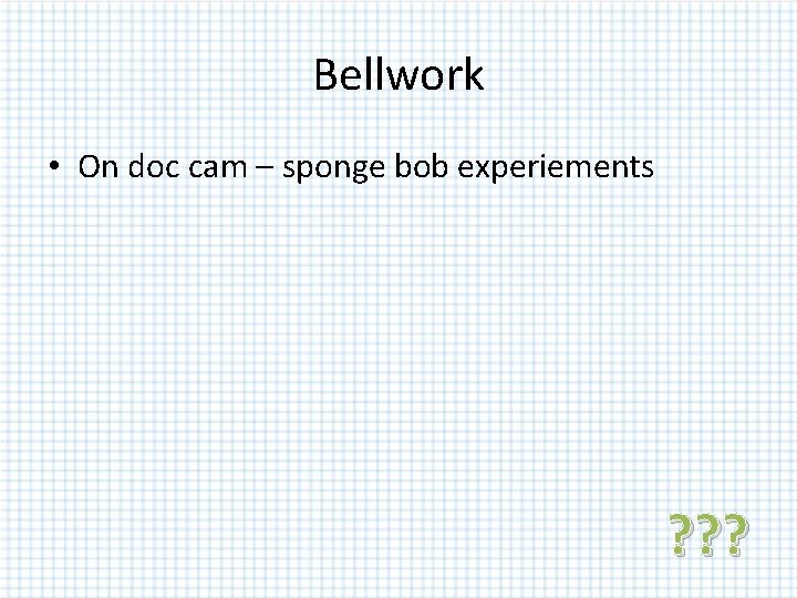 Bellwork • On doc cam – sponge bob experiements ? ? ? Bellwork • On doc cam – sponge bob experiements ? ? ?