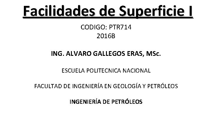 Facilidades de Superficie I CODIGO: PTR 714 2016 B ING. ALVARO GALLEGOS ERAS, MSc.