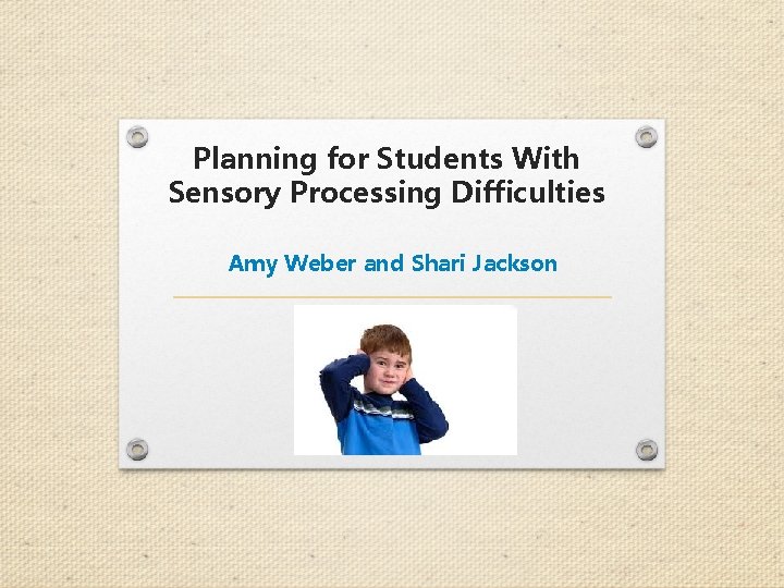 Planning for Students With Sensory Processing Difficulties Amy Weber and Shari Jackson 