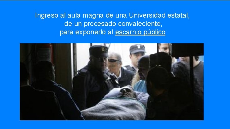 Ingreso al aula magna de una Universidad estatal, de un procesado convaleciente, para exponerlo