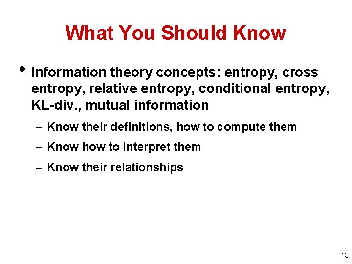 What You Should Know • Information theory concepts: entropy, cross entropy, relative entropy, conditional