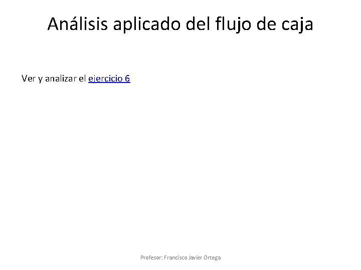 Análisis aplicado del flujo de caja Ver y analizar el ejercicio 6 Profesor: Francisco