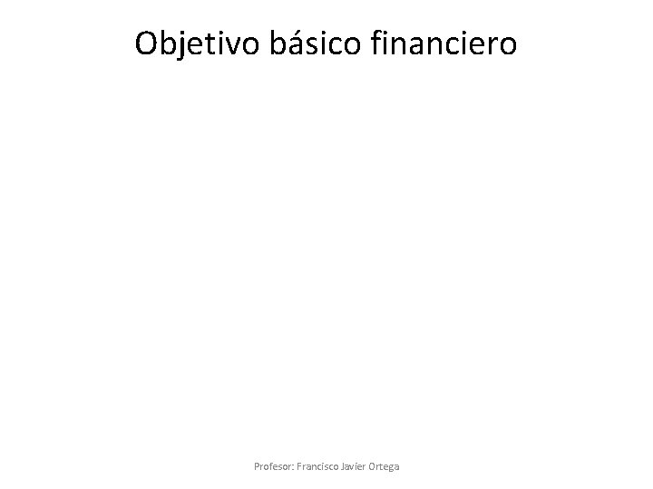 Objetivo básico financiero Profesor: Francisco Javier Ortega 