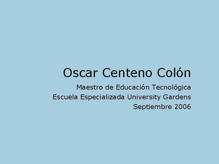 Oscar Centeno Colón Maestro de Educación Tecnológica Escuela Especializada University Gardens Septiembre 2006 