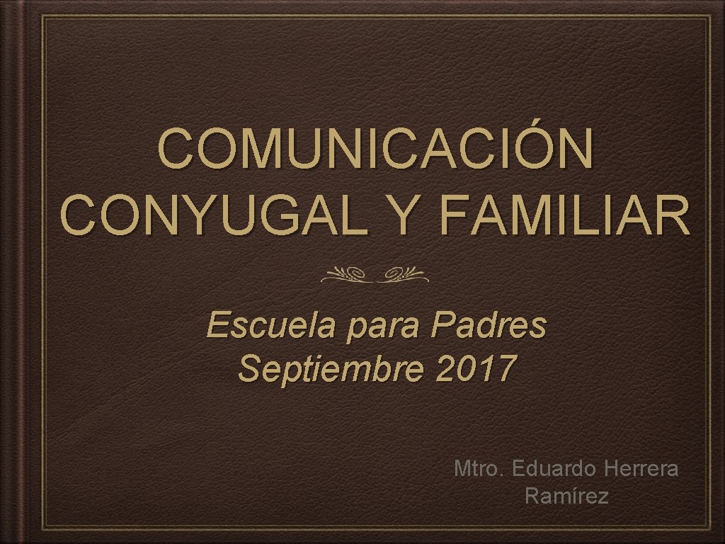 COMUNICACIÓN CONYUGAL Y FAMILIAR Escuela para Padres Septiembre 2017 Mtro. Eduardo Herrera Ramírez 