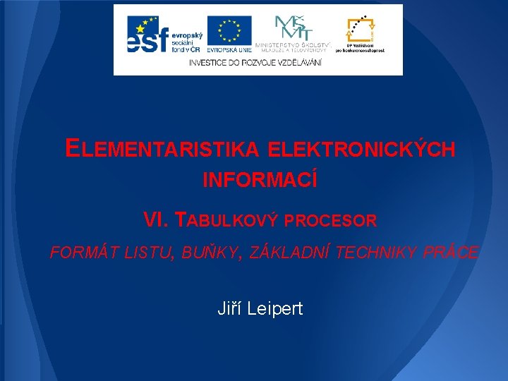 ELEMENTARISTIKA ELEKTRONICKÝCH INFORMACÍ VI. TABULKOVÝ PROCESOR FORMÁT LISTU, BUŇKY, ZÁKLADNÍ TECHNIKY PRÁCE Jiří Leipert