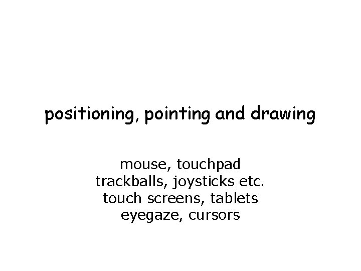 positioning, pointing and drawing mouse, touchpad trackballs, joysticks etc. touch screens, tablets eyegaze, cursors