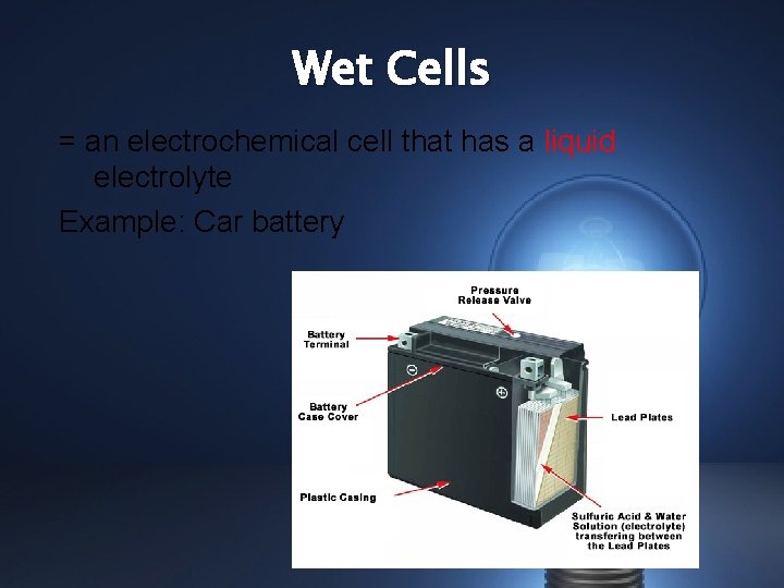 Wet Cells = an electrochemical cell that has a liquid electrolyte Example: Car battery