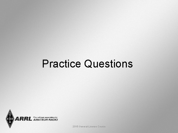 Practice Questions 2015 General License Course 