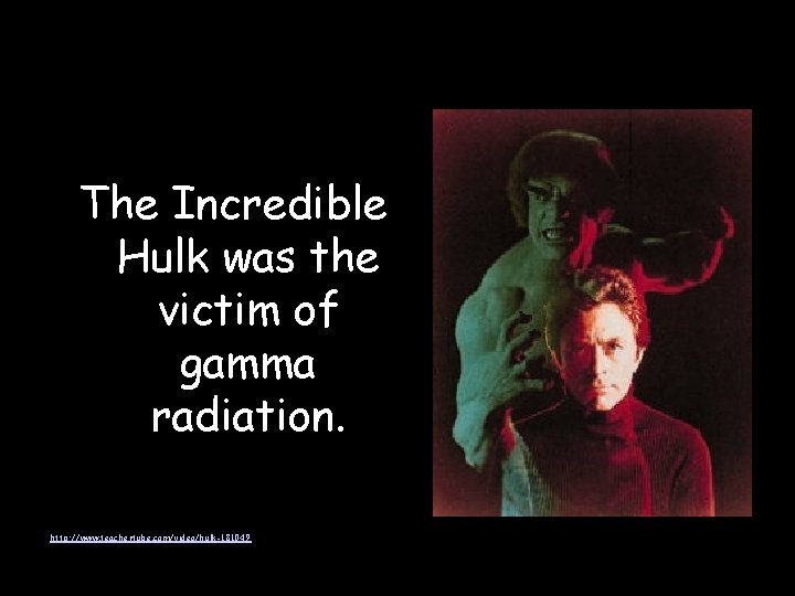 The Incredible Hulk was the victim of gamma radiation. http: //www. teachertube. com/video/hulk-181049 