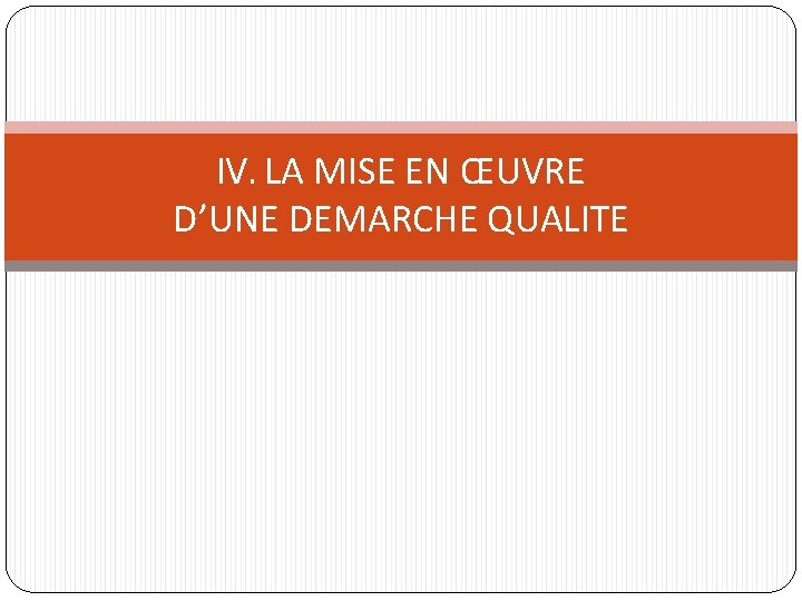 IV. LA MISE EN ŒUVRE D’UNE DEMARCHE QUALITE IV. LA MISE EN ŒUVRE D’UNE DEMARCHE QUALITE