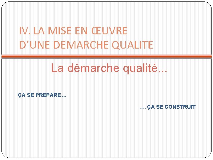 IV. LA MISE EN ŒUVRE D’UNE DEMARCHE QUALITE La démarche qualité. . . ÇA IV. LA MISE EN ŒUVRE D’UNE DEMARCHE QUALITE La démarche qualité. . . ÇA