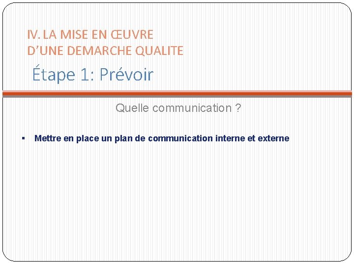 IV. LA MISE EN ŒUVRE D’UNE DEMARCHE QUALITE Étape 1: Prévoir Quelle communication ? IV. LA MISE EN ŒUVRE D’UNE DEMARCHE QUALITE Étape 1: Prévoir Quelle communication ?