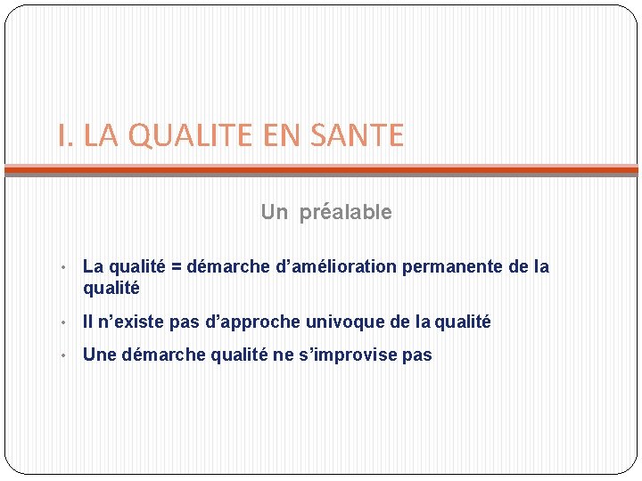 I. LA QUALITE EN SANTE Un préalable • La qualité = démarche d’amélioration permanente I. LA QUALITE EN SANTE Un préalable • La qualité = démarche d’amélioration permanente