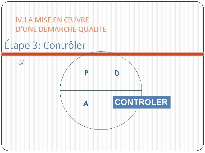 IV. LA MISE EN ŒUVRE D’UNE DEMARCHE QUALITE Étape 3: Contrôler 3/ P D IV. LA MISE EN ŒUVRE D’UNE DEMARCHE QUALITE Étape 3: Contrôler 3/ P D