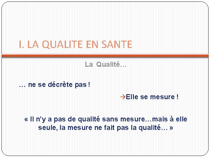 I. LA QUALITE EN SANTE La Qualité… … ne se décrète pas ! Elle I. LA QUALITE EN SANTE La Qualité… … ne se décrète pas ! Elle