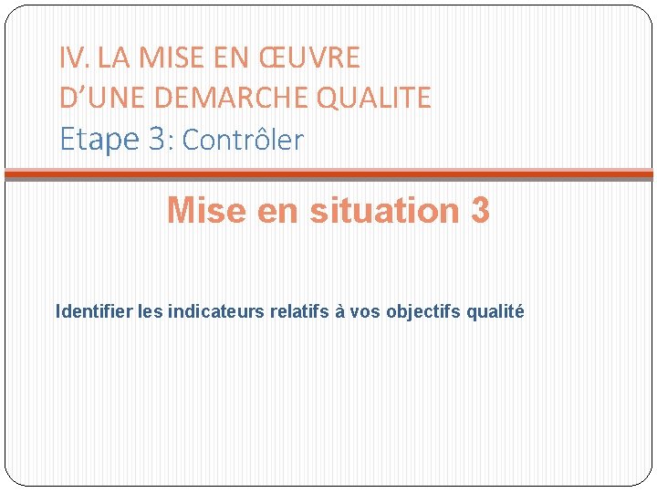 IV. LA MISE EN ŒUVRE D’UNE DEMARCHE QUALITE Etape 3: Contrôler Mise en situation IV. LA MISE EN ŒUVRE D’UNE DEMARCHE QUALITE Etape 3: Contrôler Mise en situation