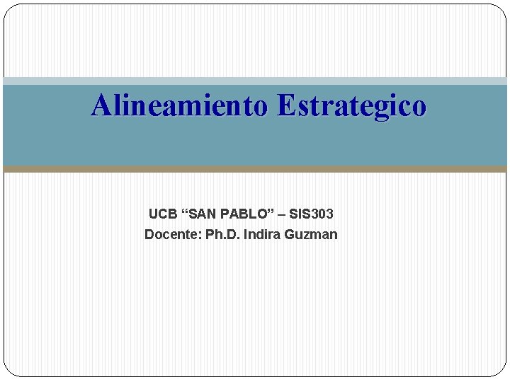 Alineamiento Estrategico UCB “SAN PABLO” – SIS 303 Docente: Ph. D. Indira Guzman 