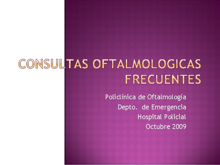 Policlínica de Oftalmología Depto. de Emergencia Hospital Policial Octubre 2009 Policlínica de Oftalmología Depto. de Emergencia Hospital Policial Octubre 2009