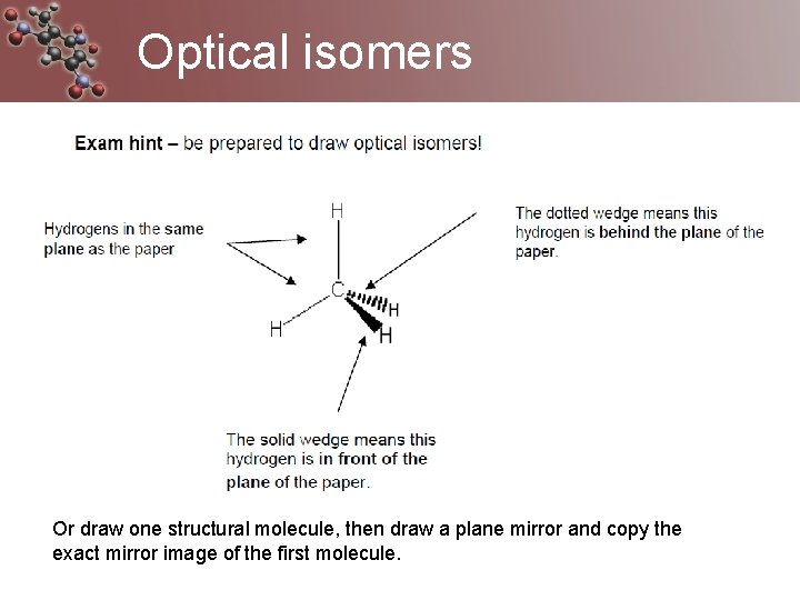 Optical isomers Or draw one structural molecule, then draw a plane mirror and copy