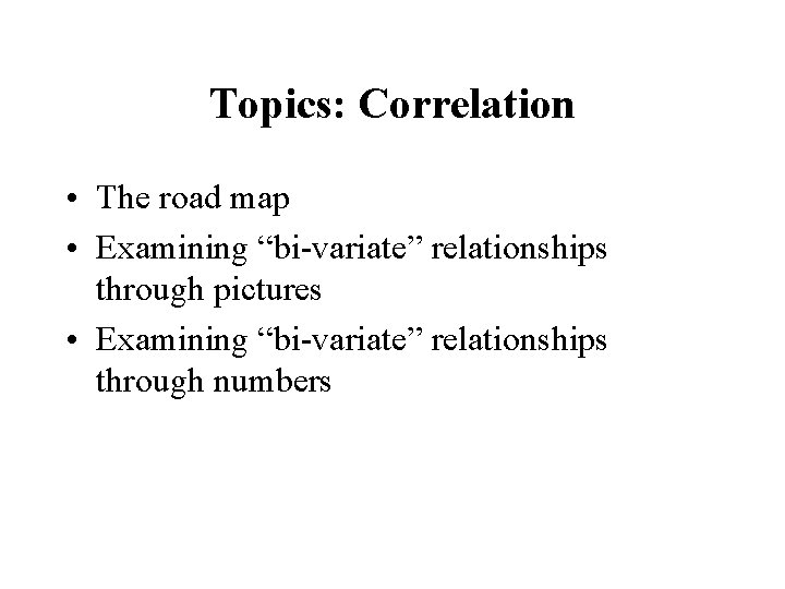 Topics: Correlation • The road map • Examining “bi-variate” relationships through pictures • Examining