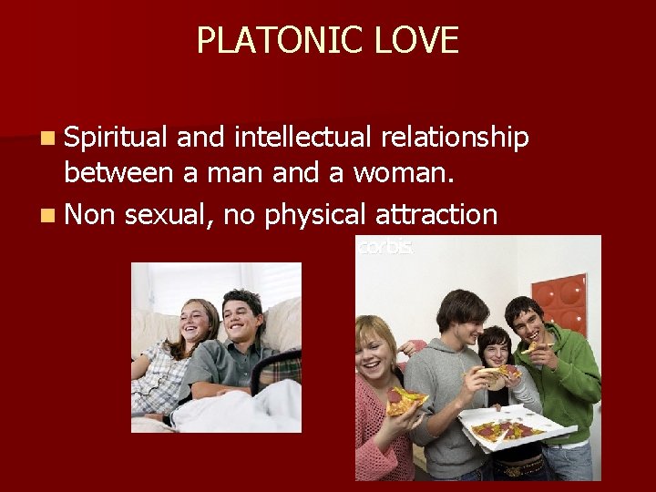 PLATONIC LOVE n Spiritual and intellectual relationship between a man and a woman. n
