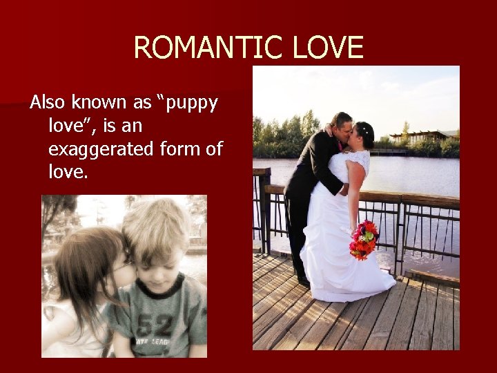 ROMANTIC LOVE Also known as “puppy love”, is an exaggerated form of love. 