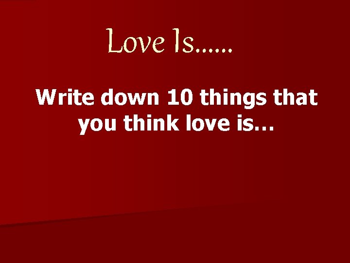 Love Is…… Write down 10 things that you think love is… 