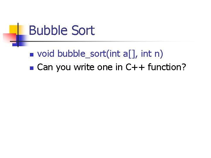 Bubble Sort n n void bubble_sort(int a[], int n) Can you write one in