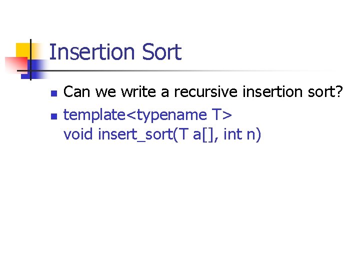 Insertion Sort n n Can we write a recursive insertion sort? template<typename T> void